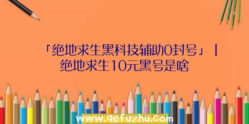 「绝地求生黑科技辅助0封号」|绝地求生10元黑号是啥